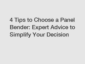 4 Tips to Choose a Panel Bender: Expert Advice to Simplify Your Decision