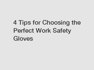 4 Tips for Choosing the Perfect Work Safety Gloves