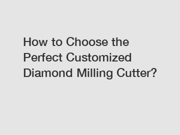 How to Choose the Perfect Customized Diamond Milling Cutter?