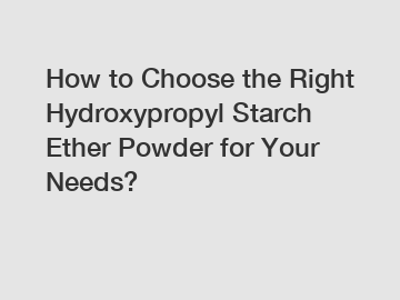 How to Choose the Right Hydroxypropyl Starch Ether Powder for Your Needs?