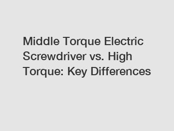 Middle Torque Electric Screwdriver vs. High Torque: Key Differences