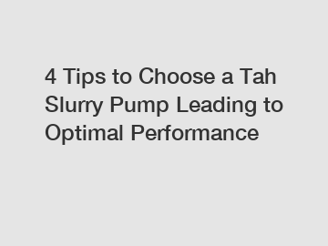 4 Tips to Choose a Tah Slurry Pump Leading to Optimal Performance