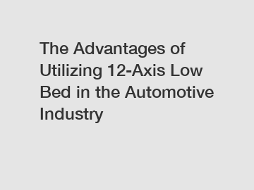 The Advantages of Utilizing 12-Axis Low Bed in the Automotive Industry