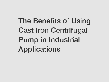 The Benefits of Using Cast Iron Centrifugal Pump in Industrial Applications