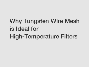 Why Tungsten Wire Mesh is Ideal for High-Temperature Filters