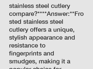 **How does frosted stainless steel cutlery compare?****Answer:**Frosted stainless steel cutlery offers a unique, stylish appearance and resistance to fingerprints and smudges, making it a popular choi