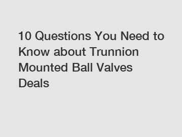 10 Questions You Need to Know about Trunnion Mounted Ball Valves Deals