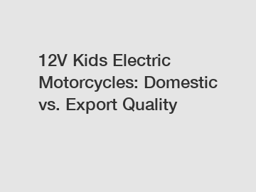 12V Kids Electric Motorcycles: Domestic vs. Export Quality