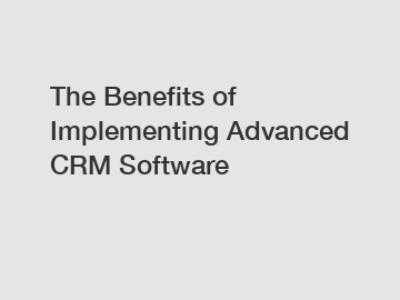 The Benefits of Implementing Advanced CRM Software
