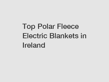 Top Polar Fleece Electric Blankets in Ireland