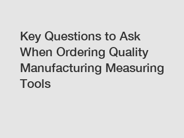 Key Questions to Ask When Ordering Quality Manufacturing Measuring Tools