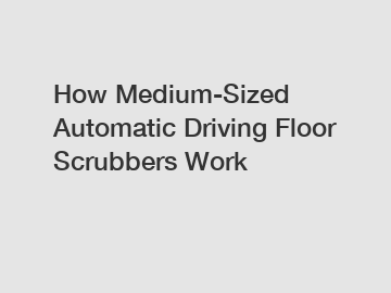 How Medium-Sized Automatic Driving Floor Scrubbers Work