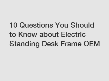 10 Questions You Should to Know about Electric Standing Desk Frame OEM