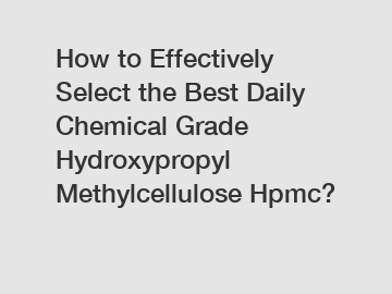 How to Effectively Select the Best Daily Chemical Grade Hydroxypropyl Methylcellulose Hpmc?