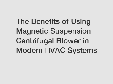 The Benefits of Using Magnetic Suspension Centrifugal Blower in Modern HVAC Systems
