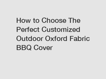How to Choose The Perfect Customized Outdoor Oxford Fabric BBQ Cover
