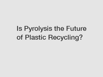 Is Pyrolysis the Future of Plastic Recycling?