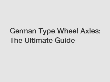 German Type Wheel Axles: The Ultimate Guide