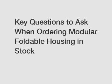 Key Questions to Ask When Ordering Modular Foldable Housing in Stock