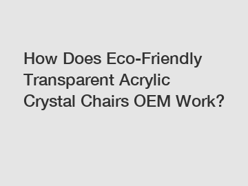 How Does Eco-Friendly Transparent Acrylic Crystal Chairs OEM Work?