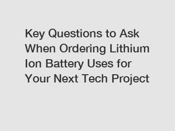 Key Questions to Ask When Ordering Lithium Ion Battery Uses for Your Next Tech Project