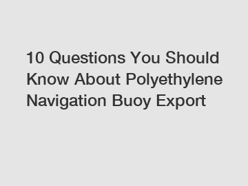 10 Questions You Should Know About Polyethylene Navigation Buoy Export