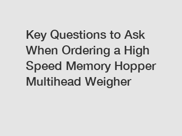 Key Questions to Ask When Ordering a High Speed Memory Hopper Multihead Weigher