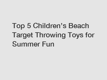 Top 5 Children’s Beach Target Throwing Toys for Summer Fun