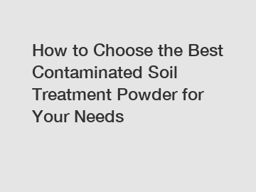 How to Choose the Best Contaminated Soil Treatment Powder for Your Needs