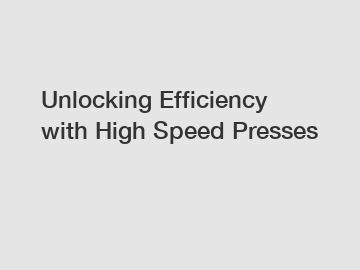 Unlocking Efficiency with High Speed Presses