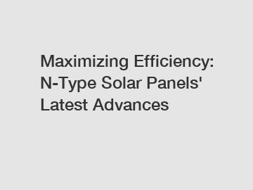 Maximizing Efficiency: N-Type Solar Panels' Latest Advances