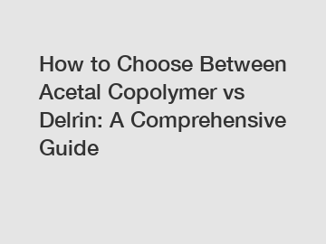 How to Choose Between Acetal Copolymer vs Delrin: A Comprehensive Guide