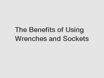 The Benefits of Using Wrenches and Sockets