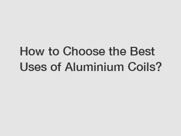 How to Choose the Best Uses of Aluminium Coils?