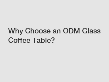 Why Choose an ODM Glass Coffee Table?