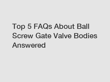 Top 5 FAQs About Ball Screw Gate Valve Bodies Answered