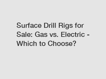 Surface Drill Rigs for Sale: Gas vs. Electric - Which to Choose?