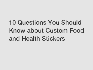 10 Questions You Should Know about Custom Food and Health Stickers