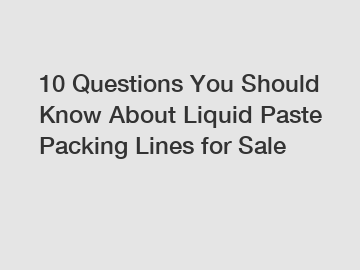 10 Questions You Should Know About Liquid Paste Packing Lines for Sale