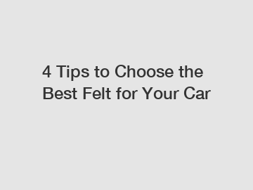 4 Tips to Choose the Best Felt for Your Car