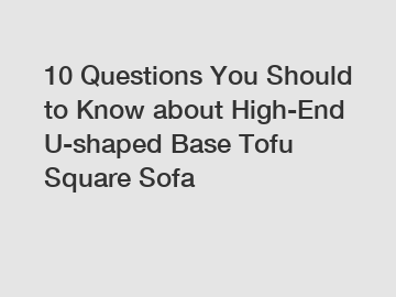 10 Questions You Should to Know about High-End U-shaped Base Tofu Square Sofa