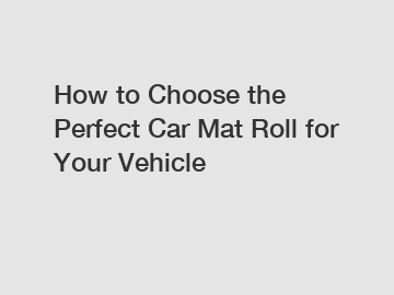 How to Choose the Perfect Car Mat Roll for Your Vehicle