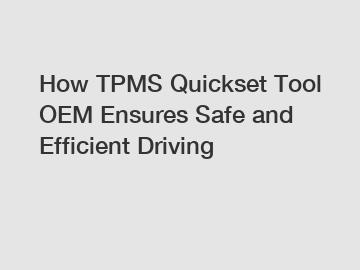 How TPMS Quickset Tool OEM Ensures Safe and Efficient Driving