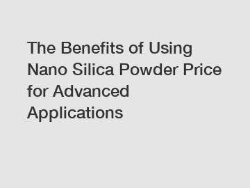 The Benefits of Using Nano Silica Powder Price for Advanced Applications