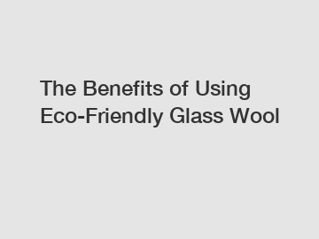 The Benefits of Using Eco-Friendly Glass Wool