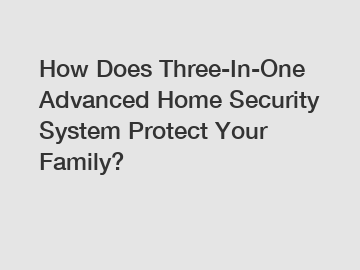 How Does Three-In-One Advanced Home Security System Protect Your Family?