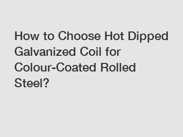 How to Choose Hot Dipped Galvanized Coil for Colour-Coated Rolled Steel?