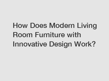 How Does Modern Living Room Furniture with Innovative Design Work?