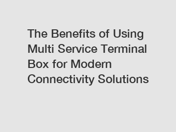 The Benefits of Using Multi Service Terminal Box for Modern Connectivity Solutions