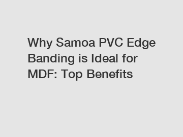 Why Samoa PVC Edge Banding is Ideal for MDF: Top Benefits